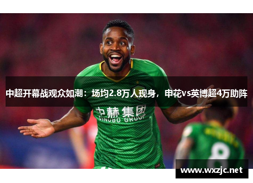 中超开幕战观众如潮:场均2.8万人现身,申花vs英博超4万助阵 中超开幕战观众如潮:场均2.8万人现身,申花vs英博超4万助阵